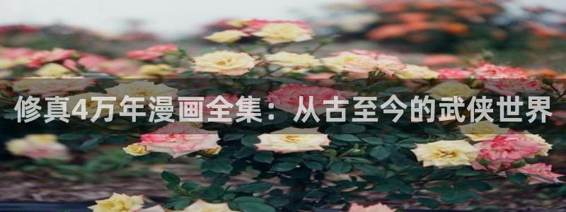 韩51漫画画app：修真4万年漫画全集：从古至今的武侠世界