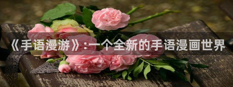 51漫画画免费阅读看漫画下拉：《手语漫游》:一个全新的手语漫画世界
