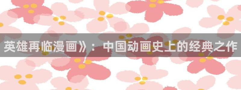 51漫画动漫双男主推荐：英雄再临漫画》：中国动画史上的经典之作