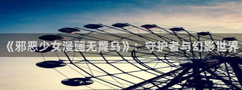 小混混51漫画画下拉式：《邪恶少女漫画无翼乌》：守护者与幻影世界
