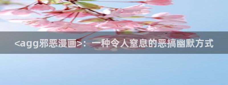 51漫画网站hm：<agg邪恶漫画>：一种令人窒息的恶搞幽默方式