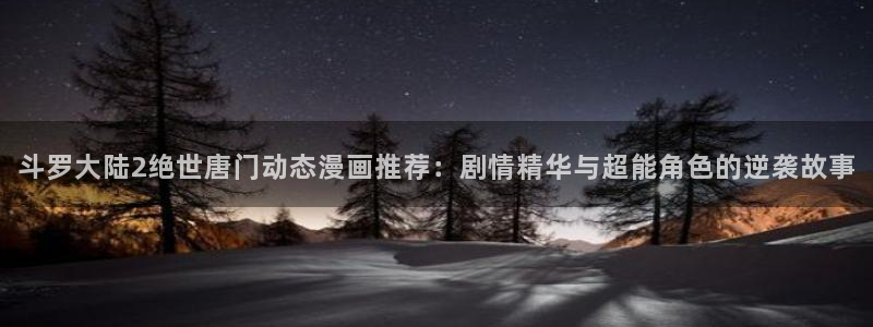 51漫画入口无删减：斗罗大陆2绝世唐门动态漫画推荐：剧情精华与超能角色的逆袭故事