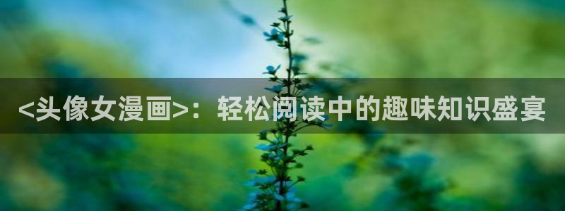 51漫画免费观看双男主：<头像女漫画>：轻松阅读中的趣味知识盛宴