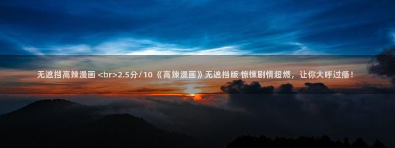 全网51漫画免费看：无遮挡高辣漫画 <br>2.5分/10 《高辣漫画》无遮挡版 惊悚剧情超燃，让你大呼过瘾！