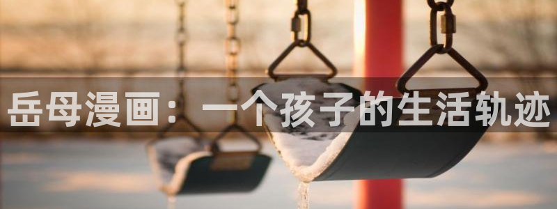 在线51漫画画：岳母漫画：一个孩子的生活轨迹