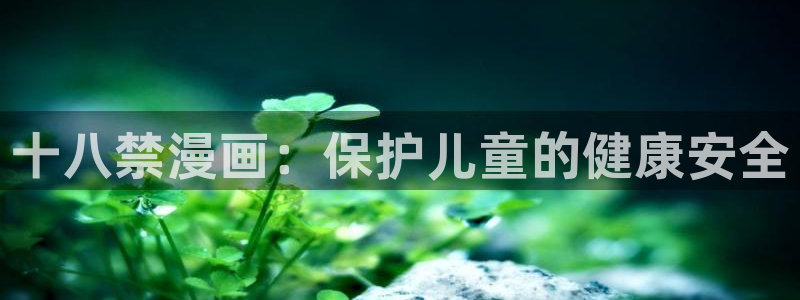 歪歪漫画51漫画免费看：十八禁漫画：保护儿童的健康安全